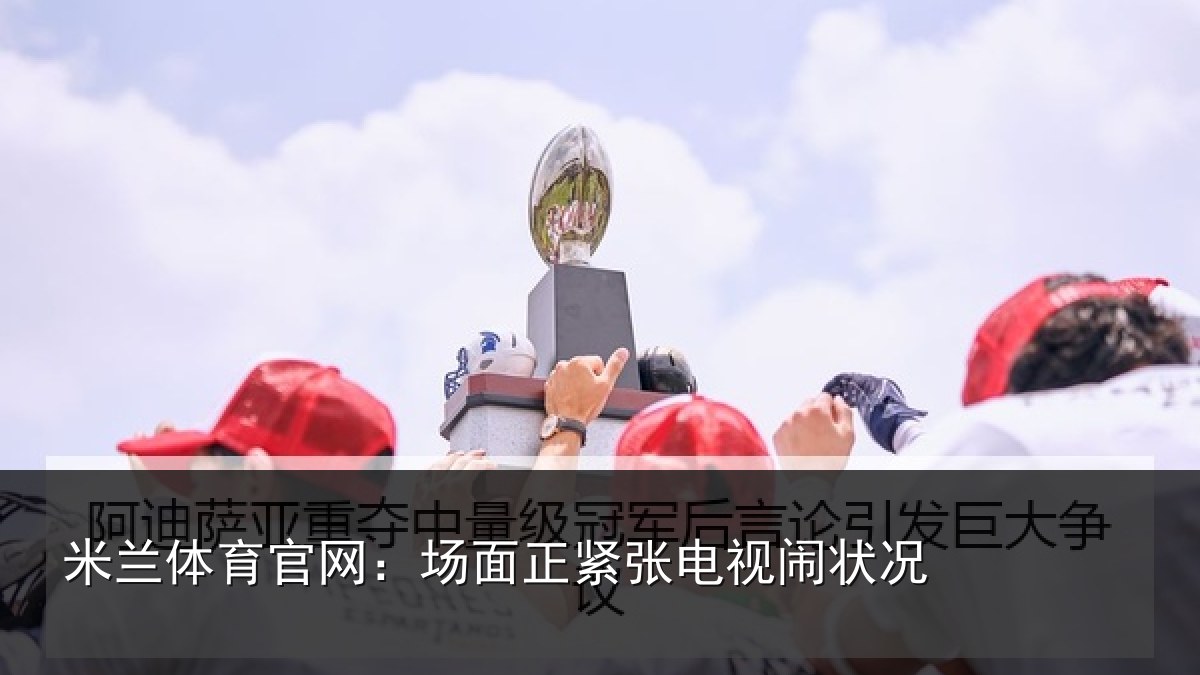 米兰体育官网：场面正紧张电视闹状况