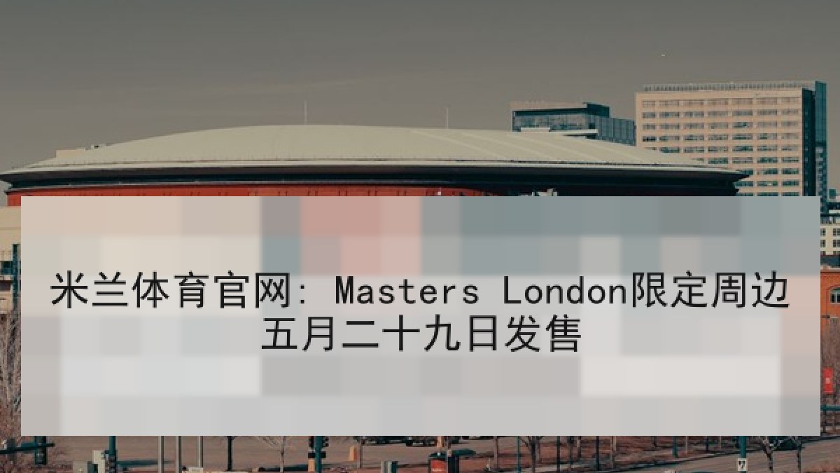 米兰体育官网: Masters London限定周边五月二十九日发售 米兰体育官网: Masters London限定周边五月二十九日发售