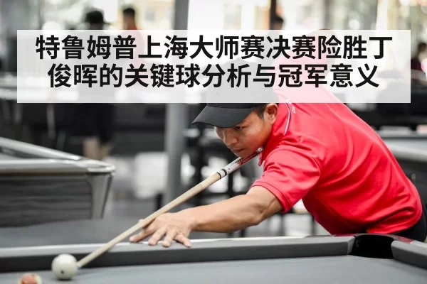 特鲁姆普上海大师赛决赛险胜丁俊晖的关键球分析与冠军意义