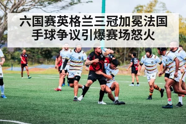 六国赛英格兰三冠加冕法国手球争议引爆赛场怒火