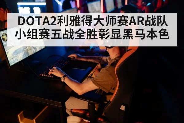 DOTA2利雅得大师赛AR战队小组赛五战全胜彰显黑马本色