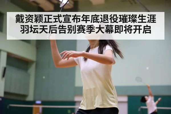 戴资颖正式宣布年底退役璀璨生涯羽坛天后告别赛季大幕即将开启