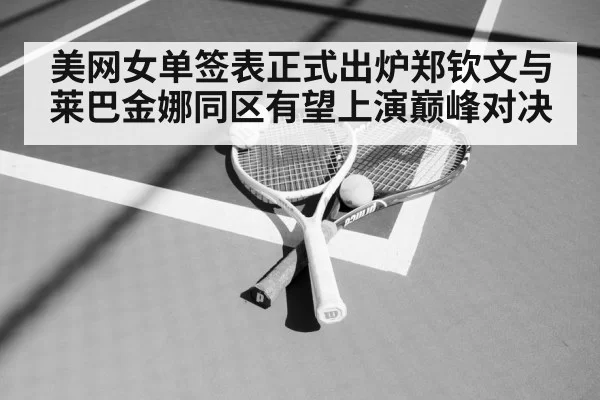 美网女单签表正式出炉郑钦文与莱巴金娜同区有望上演巅峰对决