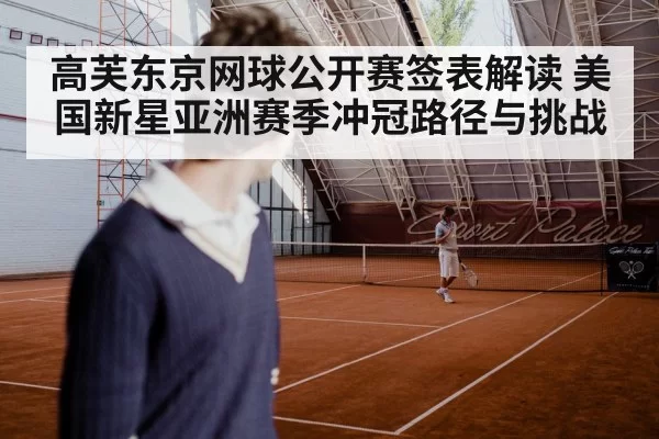 高芙东京网球公开赛签表解读 美国新星亚洲赛季冲冠路径与挑战