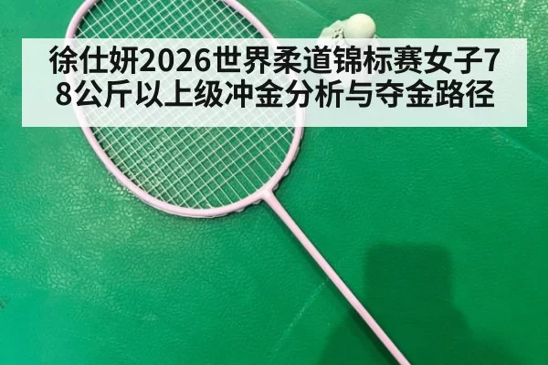 徐仕妍2026世界柔道锦标赛女子78公斤以上级冲金分析与夺金路径