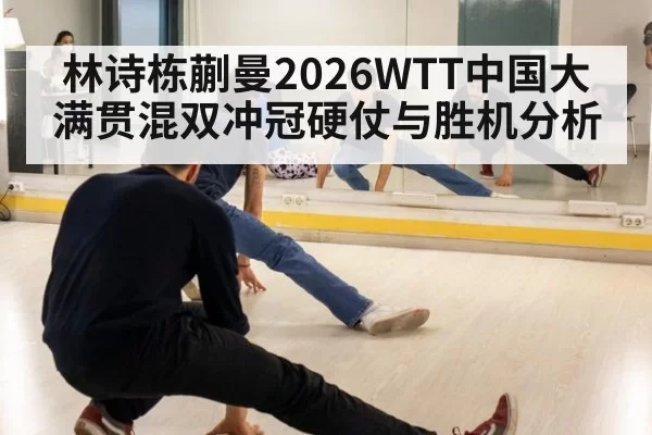 林诗栋蒯曼2026WTT中国大满贯混双冲冠硬仗与胜机分析