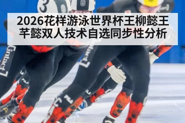 2026花样游泳世界杯王柳懿王芊懿双人技术自选同步性分析